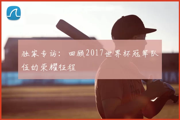 独家专访：回顾2017世界杯冠军队伍的荣耀征程