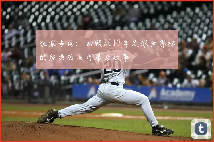 独家专访：回顾2017年足球世界杯的经典对决与幕后故事