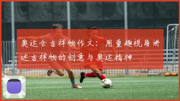 奥运会吉祥物作文：用童趣视角讲述吉祥物的创意与奥运精神