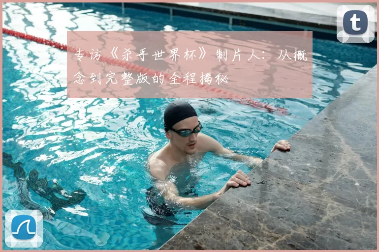 专访《杀手世界杯》制片人:从概念到完整版的全程揭秘