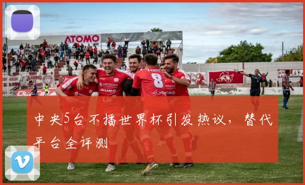 中央5台不播世界杯引发热议，替代平台全评测
