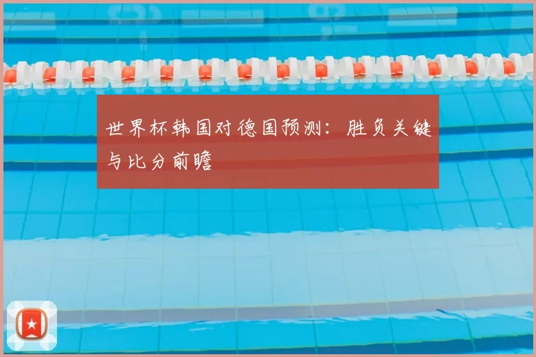 世界杯韩国对德国预测：胜负关键与比分前瞻