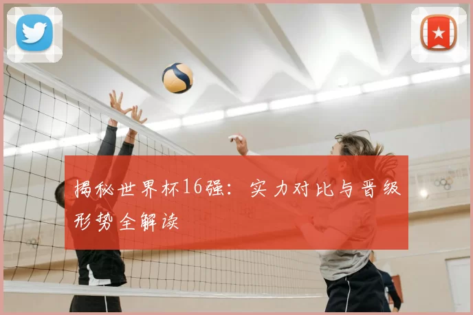 揭秘世界杯16强：实力对比与晋级形势全解读