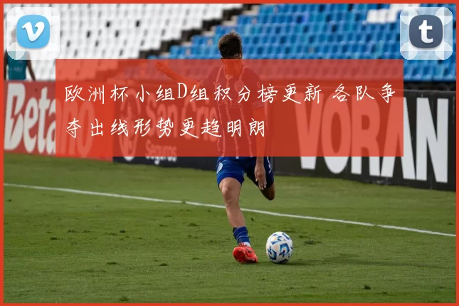 欧洲杯小组D组积分榜更新 各队争夺出线形势更趋明朗