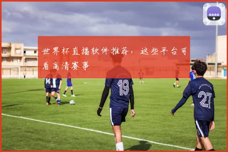 世界杯直播软件推荐，这些平台可看高清赛事