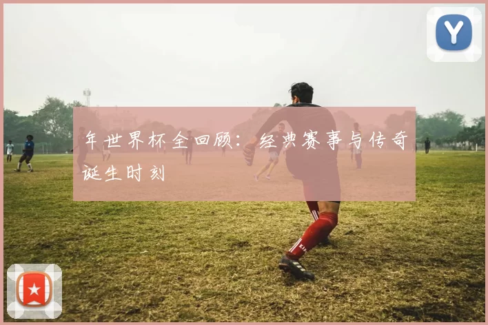 年世界杯全回顾：经典赛事与传奇诞生时刻