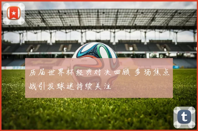 历届世界杯经典对决回顾 多场焦点战引发球迷持续关注